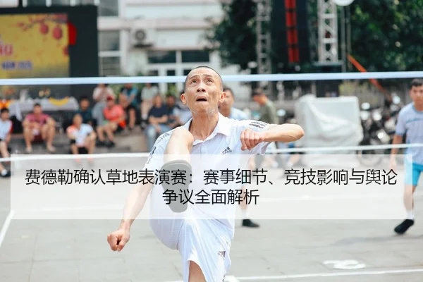 费德勒确认草地表演赛：赛事细节、竞技影响与舆论争议全面解析